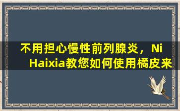 不用担心慢性前列腺炎，Ni  Haixia教您如何使用橘皮来解决它